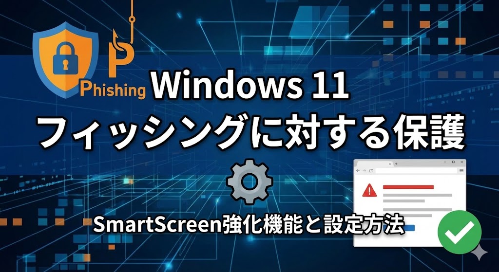 Windows 11の「フィッシングに対する保護」とは？SmartScreenの強化機能と設定方法
